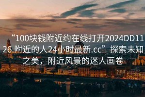“100塊錢附近約在線打開2024DD1126.附近的人24小時最新.cc”探索未知之美，附近風(fēng)景的迷人畫卷