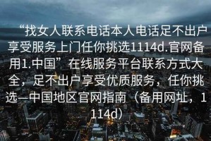 “找女人聯系電話本人電話足不出戶享受服務上門任你挑選1114d.官網備用1.中國”在線服務平臺聯系方式大全，足不出戶享受優質服務，任你挑選—中國地區官網指南（備用網址，1114d）