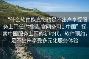 “什么軟件能直接約足不出戶享受服務上門任你挑選.官網備用1.中國”探索中國服務上門的新時代，軟件預約，足不出戶享受多元化服務體驗