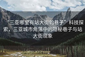 “三亞哪里有站大街的巷子”科技探索，三亞城市角落中的隱秘巷子與站大街現(xiàn)象