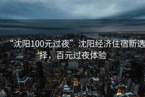 “沈陽100元過夜”沈陽經濟住宿新選擇，百元過夜體驗
