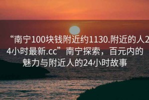 “南寧100塊錢附近約1130.附近的人24小時最新.cc”南寧探索，百元內的魅力與附近人的24小時故事