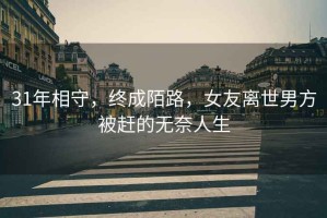 31年相守，終成陌路，女友離世男方被趕的無奈人生