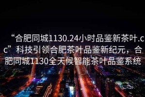 “合肥同城1130.24小時品鑒新茶葉.cc”科技引領合肥茶葉品鑒新紀元，合肥同城1130全天候智能茶葉品鑒系統