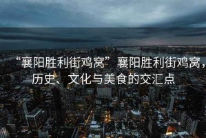 “襄陽勝利街雞窩”襄陽勝利街雞窩，歷史、文化與美食的交匯點