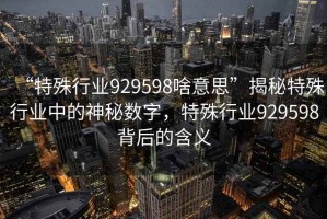 “特殊行業929598啥意思”揭秘特殊行業中的神秘數字，特殊行業929598背后的含義