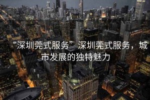 “深圳莞式服務”深圳莞式服務，城市發展的獨特魅力