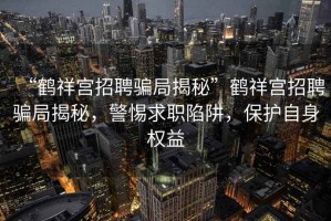 “鶴祥宮招聘騙局揭秘”鶴祥宮招聘騙局揭秘，警惕求職陷阱，保護自身權益