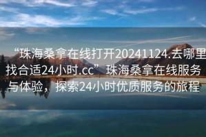 “珠海桑拿在線打開20241124.去哪里找合適24小時.cc”珠海桑拿在線服務與體驗，探索24小時優質服務的旅程