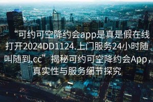 “可約可空降約會app是真是假在線打開2024DD1124.上門服務24小時隨叫隨到.cc”揭秘可約可空降約會App，真實性與服務細節探究