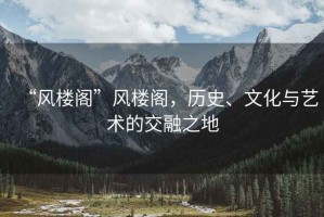 “風樓閣”風樓閣，歷史、文化與藝術的交融之地