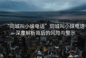 “同城叫小妹電話”同城叫小妹電話—深度解析背后的風(fēng)險與警示