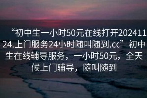 “初中生一小時50元在線打開20241124.上門服務24小時隨叫隨到.cc”初中生在線輔導服務，一小時50元，全天候上門輔導，隨叫隨到