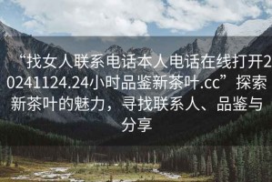 “找女人聯(lián)系電話本人電話在線打開20241124.24小時(shí)品鑒新茶葉.cc”探索新茶葉的魅力，尋找聯(lián)系人、品鑒與分享