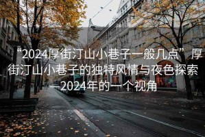 “2024厚街汀山小巷子一般幾點(diǎn)”厚街汀山小巷子的獨(dú)特風(fēng)情與夜色探索—2024年的一個(gè)視角
