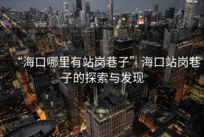 “海口哪里有站崗巷子”海口站崗巷子的探索與發(fā)現(xiàn)