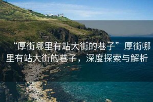 “厚街哪里有站大街的巷子”厚街哪里有站大街的巷子，深度探索與解析