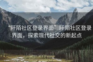 “阡陌社區登錄界面”阡陌社區登錄界面，探索現代社交的新起點