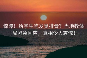驚曝！給學生吃發臭排骨？當地教體局緊急回應，真相令人震驚！