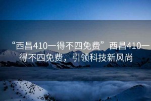 “西昌410一得不四免費”西昌410一得不四免費，引領科技新風尚