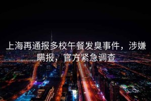 上海再通報多校午餐發臭事件，涉嫌瞞報，官方緊急調查