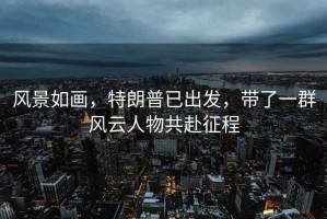 風景如畫，特朗普已出發，帶了一群風云人物共赴征程