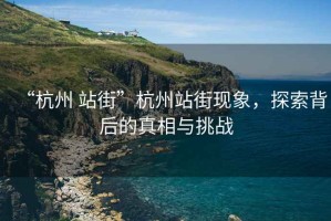 “杭州 站街”杭州站街現象，探索背后的真相與挑戰