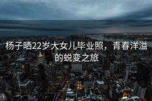 楊子曬22歲大女兒畢業照，青春洋溢的蛻變之旅