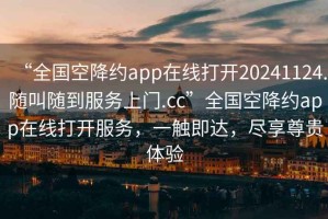 “全國空降約app在線打開20241124.隨叫隨到服務上門.cc”全國空降約app在線打開服務，一觸即達，盡享尊貴體驗