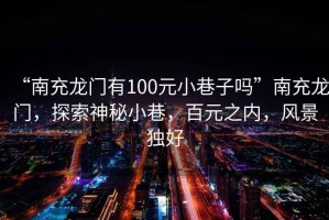 “南充龍門有100元小巷子嗎”南充龍門，探索神秘小巷，百元之內，風景獨好