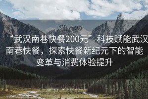 “武漢南巷快餐200元”科技賦能武漢南巷快餐，探索快餐新紀元下的智能變革與消費體驗提升