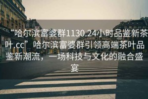 “哈爾濱富婆群1130.24小時品鑒新茶葉.cc”哈爾濱富婆群引領高端茶葉品鑒新潮流，一場科技與文化的融合盛宴