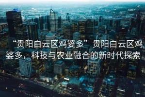“貴陽白云區雞婆多”貴陽白云區雞婆多，科技與農業融合的新時代探索