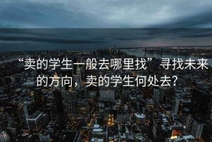 “賣的學(xué)生一般去哪里找”尋找未來的方向，賣的學(xué)生何處去？