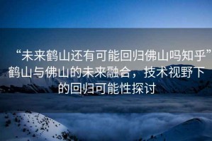 “未來鶴山還有可能回歸佛山嗎知乎”鶴山與佛山的未來融合，技術視野下的回歸可能性探討
