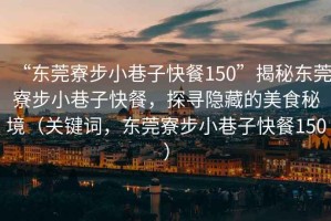 “東莞寮步小巷子快餐150”揭秘東莞寮步小巷子快餐，探尋隱藏的美食秘境（關鍵詞，東莞寮步小巷子快餐150）