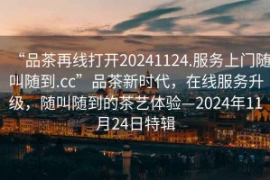 “品茶再線打開20241124.服務上門隨叫隨到.cc”品茶新時代，在線服務升級，隨叫隨到的茶藝體驗—2024年11月24日特輯