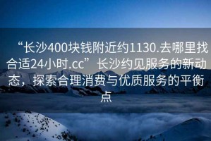 “長沙400塊錢附近約1130.去哪里找合適24小時(shí).cc”長沙約見服務(wù)的新動態(tài)，探索合理消費(fèi)與優(yōu)質(zhì)服務(wù)的平衡點(diǎn)