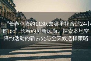 “長春空降約1130.去哪里找合適24小時.cc”長春約見新風尚，探索本地空降約活動的新去處與全天候選擇策略