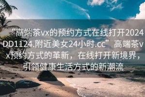 “高端茶vx的預約方式在線打開2024DD1124.附近美女24小時.cc”高端茶vx預約方式的革新，在線打開新境界，引領健康生活方式的新潮流