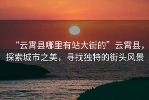 “云霄縣哪里有站大街的”云霄縣，探索城市之美，尋找獨(dú)特的街頭風(fēng)景