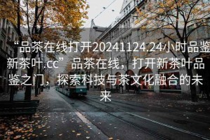 “品茶在線打開20241124.24小時品鑒新茶葉.cc”品茶在線，打開新茶葉品鑒之門，探索科技與茶文化融合的未來