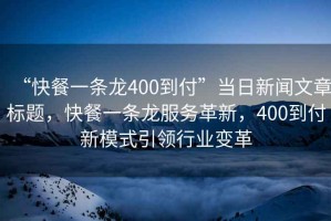 “快餐一條龍400到付”當日新聞文章標題，快餐一條龍服務革新，400到付新模式引領行業變革