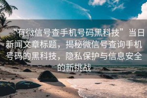 “有微信號查手機號碼黑科技”當日新聞文章標題，揭秘微信號查詢手機號碼的黑科技，隱私保護與信息安全的新挑戰