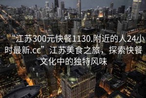 “江蘇300元快餐1130.附近的人24小時最新.cc”江蘇美食之旅，探索快餐文化中的獨特風味