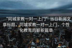 “同城家教一對一上門”當日新聞文章標題，同城家教一對一上門，個性化教育的嶄新篇章