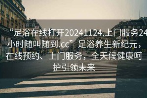 “足浴在線打開(kāi)20241124.上門服務(wù)24小時(shí)隨叫隨到.cc”足浴養(yǎng)生新紀(jì)元，在線預(yù)約、上門服務(wù)，全天候健康呵護(hù)引領(lǐng)未來(lái)