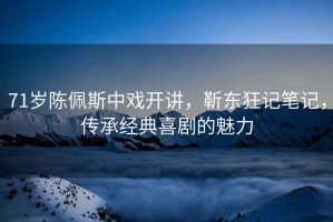 71歲陳佩斯中戲開講，靳東狂記筆記，傳承經典喜劇的魅力