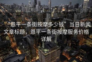“恩平一條街按摩多少錢”當日新聞文章標題，恩平一條街按摩服務價格詳解