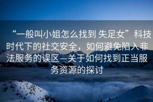 “一般叫小姐怎么找到 失足女”科技時代下的社交安全，如何避免陷入非法服務的誤區—關于如何找到正當服務資源的探討